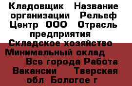 Кладовщик › Название организации ­ Рельеф-Центр, ООО › Отрасль предприятия ­ Складское хозяйство › Минимальный оклад ­ 28 000 - Все города Работа » Вакансии   . Тверская обл.,Бологое г.